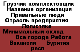 Грузчик-комплектовщик › Название организации ­ Правильные люди › Отрасль предприятия ­ Логистика › Минимальный оклад ­ 26 000 - Все города Работа » Вакансии   . Бурятия респ.